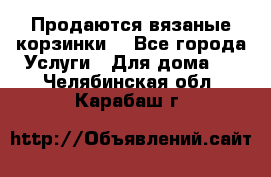 Продаются вязаные корзинки  - Все города Услуги » Для дома   . Челябинская обл.,Карабаш г.